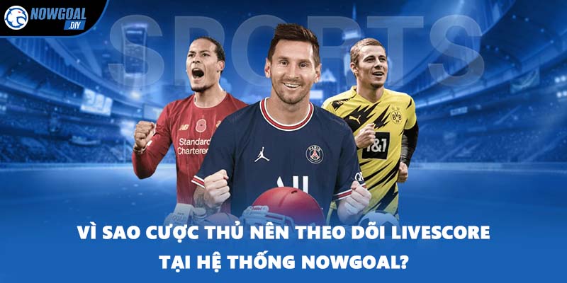 Livescore 3 Vì sao cược thủ nên theo dõi Livescore tại hệ thống NOWGOAL?